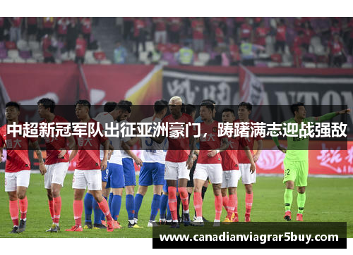 中超新冠军队出征亚洲豪门,踌躇满志迎战强敌