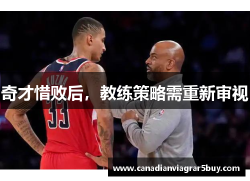 奇才惜败后，教练策略需重新审视