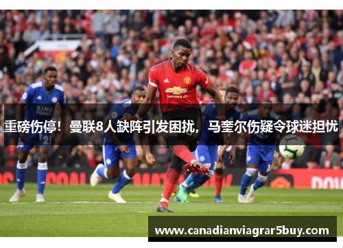重磅伤停！曼联8人缺阵引发困扰，马奎尔伤疑令球迷担忧