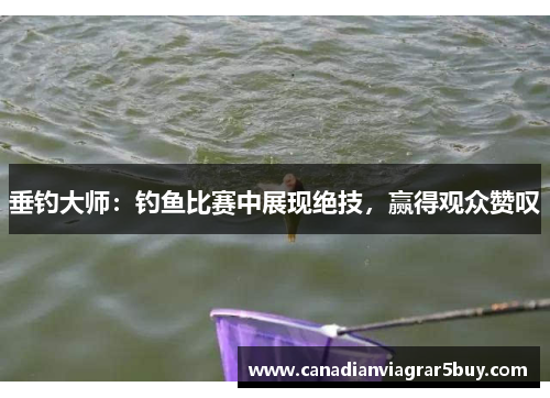 垂钓大师：钓鱼比赛中展现绝技，赢得观众赞叹