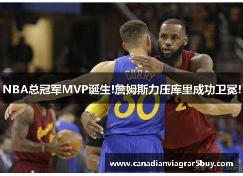 NBA总冠军MVP诞生!詹姆斯力压库里成功卫冕!